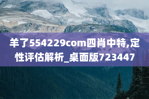 羊了554229com四肖中特,定性评估解析_桌面版723447