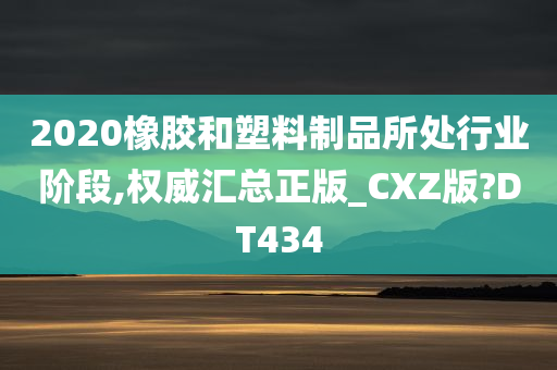 2020橡胶和塑料制品所处行业阶段,权威汇总正版_CXZ版?DT434