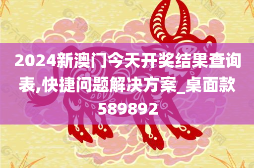 2024新澳门今天开奖结果查询表,快捷问题解决方案_桌面款589892