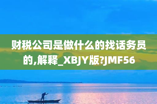 财税公司是做什么的找话务员的,解释_XBJY版?JMF56