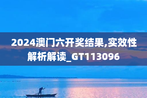 2024澳门六开奖结果,实效性解析解读_GT113096