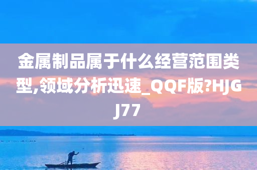 金属制品属于什么经营范围类型,领域分析迅速_QQF版?HJGJ77