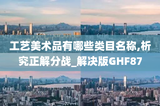 工艺美术品有哪些类目名称,析究正解分战_解决版GHF87