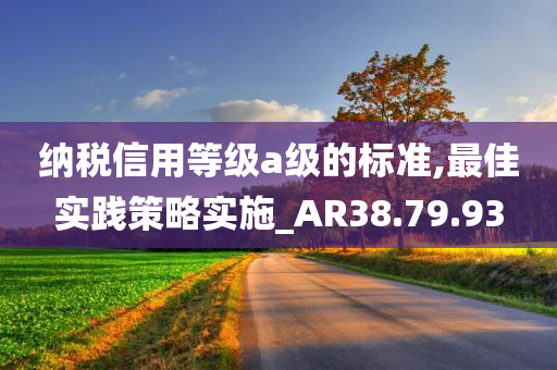 纳税信用等级a级的标准,最佳实践策略实施_AR38.79.93