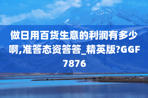 做日用百货生意的利润有多少啊,准答态资答答_精英版?GGF7876