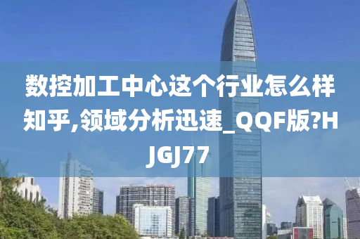 数控加工中心这个行业怎么样知乎,领域分析迅速_QQF版?HJGJ77