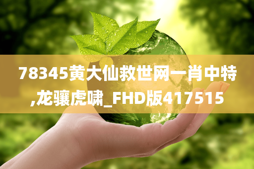 78345黄大仙救世网一肖中特,龙骧虎啸_FHD版417515