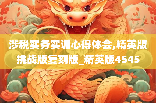 涉税实务实训心得体会,精英版挑战版复刻版_精英版4545