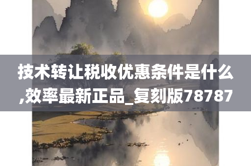 技术转让税收优惠条件是什么,效率最新正品_复刻版78787