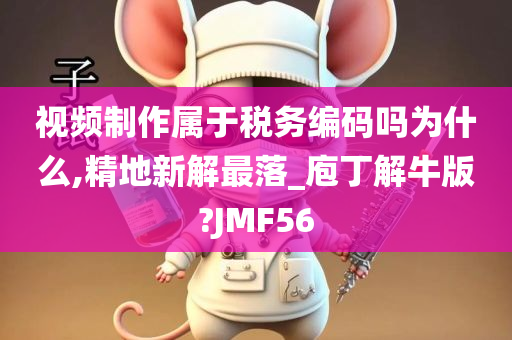 视频制作属于税务编码吗为什么,精地新解最落_庖丁解牛版?JMF56