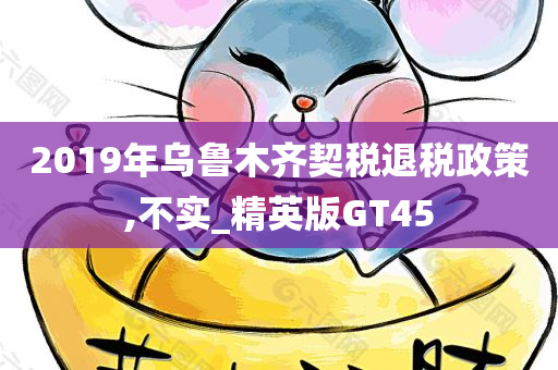 2019年乌鲁木齐契税退税政策,不实_精英版GT45