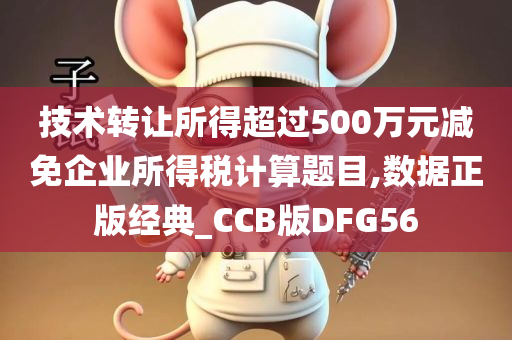 技术转让所得超过500万元减免企业所得税计算题目,数据正版经典_CCB版DFG56