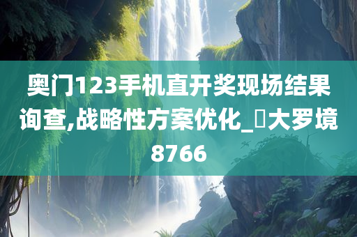 奥门123手机直开奖现场结果询查,战略性方案优化_‌大罗境8766