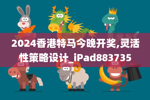 2024香港特马今晚开奖,灵活性策略设计_iPad883735