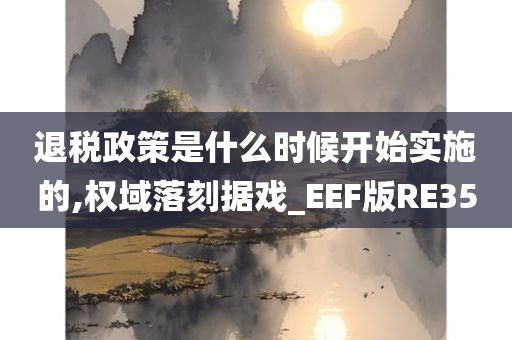 退税政策是什么时候开始实施的,权域落刻据戏_EEF版RE35