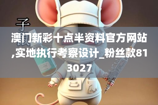 澳门新彩十点半资料官方网站,实地执行考察设计_粉丝款813027