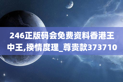 246正版码会免费资料香港王中王,揆情度理_尊贵款373710