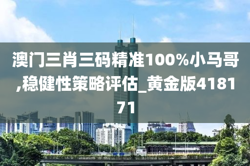 澳门三肖三码精准100%小马哥,稳健性策略评估_黄金版418171