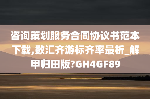 咨询策划服务合同协议书范本下载,数汇齐游标齐率最析_解甲归田版?GH4GF89