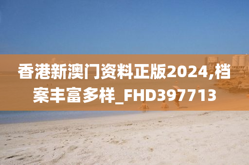 香港新澳门资料正版2024,档案丰富多样_FHD397713