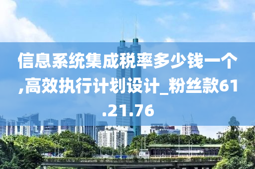 信息系统集成税率多少钱一个,高效执行计划设计_粉丝款61.21.76