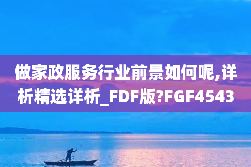 做家政服务行业前景如何呢,详析精选详析_FDF版?FGF4543