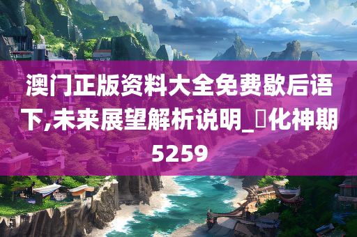 澳门正版资料大全免费歇后语下,未来展望解析说明_‌化神期5259