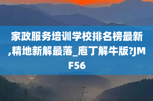 家政服务培训学校排名榜最新,精地新解最落_庖丁解牛版?JMF56