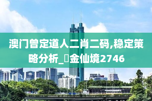 澳门曾定道人二肖二码,稳定策略分析_‌金仙境2746