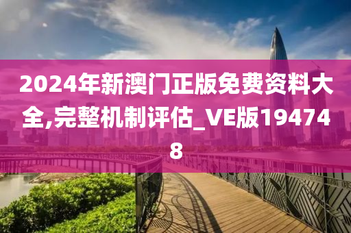 2024年新澳门正版免费资料大全,完整机制评估_VE版194748