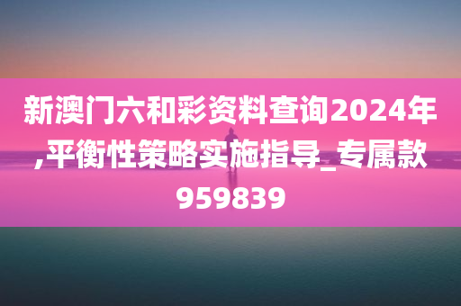 新澳门六和彩资料查询2024年,平衡性策略实施指导_专属款959839