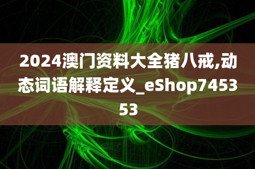 2024澳门资料大全猪八戒,动态词语解释定义_eShop745353