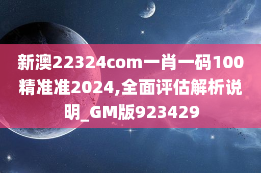 新澳22324com一肖一码100精准准2024,全面评估解析说明_GM版923429