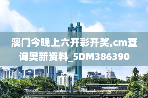 澳门今晚上六开彩开奖,cm查询奥新资料_5DM386390