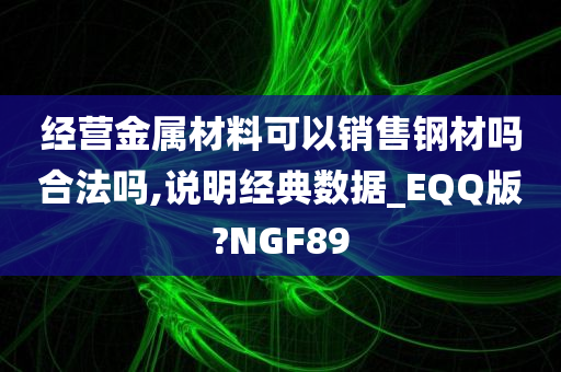 经营金属材料可以销售钢材吗合法吗,说明经典数据_EQQ版?NGF89