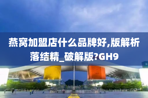 燕窝加盟店什么品牌好,版解析落结精_破解版?GH9