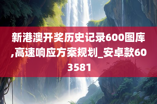 新港澳开奖历史记录600图库,高速响应方案规划_安卓款603581