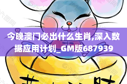 今晚澳门必出什么生肖,深入数据应用计划_GM版687939