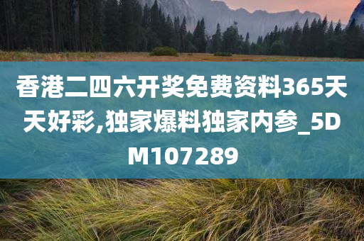 香港二四六开奖免费资料365天天好彩,独家爆料独家内参_5DM107289