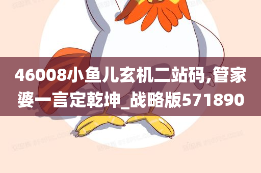 46008小鱼儿玄机二站码,管家婆一言定乾坤_战略版571890