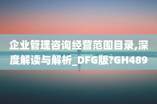 企业管理咨询经营范围目录,深度解读与解析_DFG版?GH489