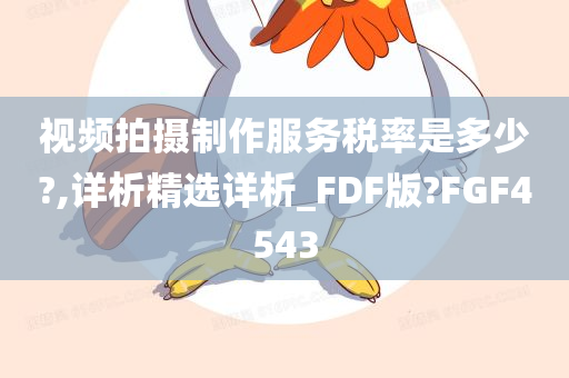 视频拍摄制作服务税率是多少?,详析精选详析_FDF版?FGF4543