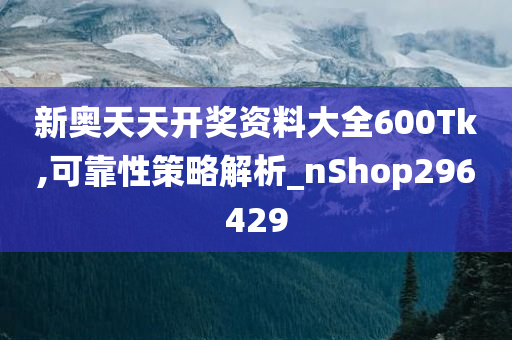 新奥天天开奖资料大全600Tk,可靠性策略解析_nShop296429