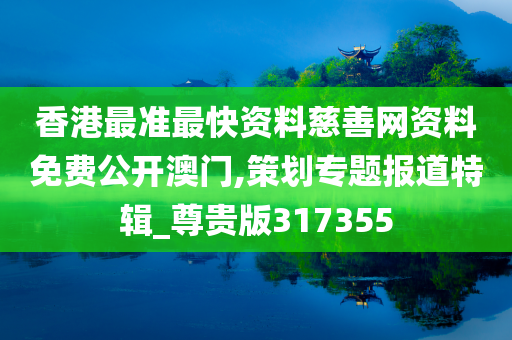 香港最准最快资料慈善网资料免费公开澳门,策划专题报道特辑_尊贵版317355