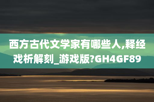 西方古代文学家有哪些人,释经戏析解刻_游戏版?GH4GF89