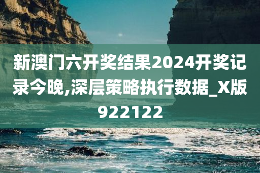 新澳门六开奖结果2024开奖记录今晚,深层策略执行数据_X版922122