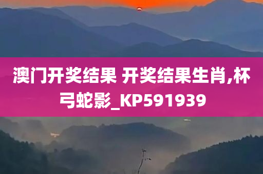 澳门开奖结果 开奖结果生肖,杯弓蛇影_KP591939