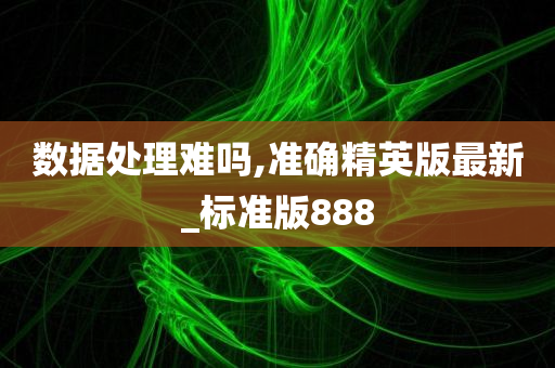 数据处理难吗,准确精英版最新_标准版888