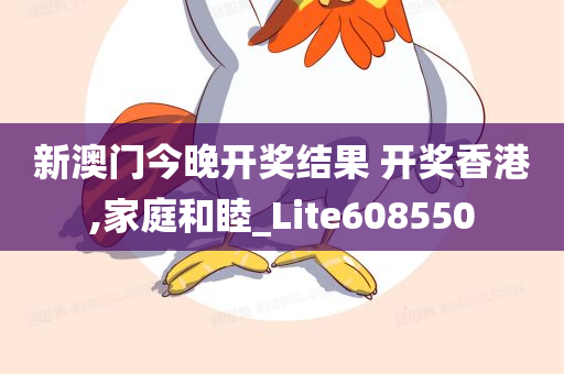 新澳门今晚开奖结果 开奖香港,家庭和睦_Lite608550