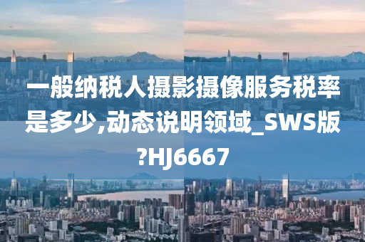 一般纳税人摄影摄像服务税率是多少,动态说明领域_SWS版?HJ6667